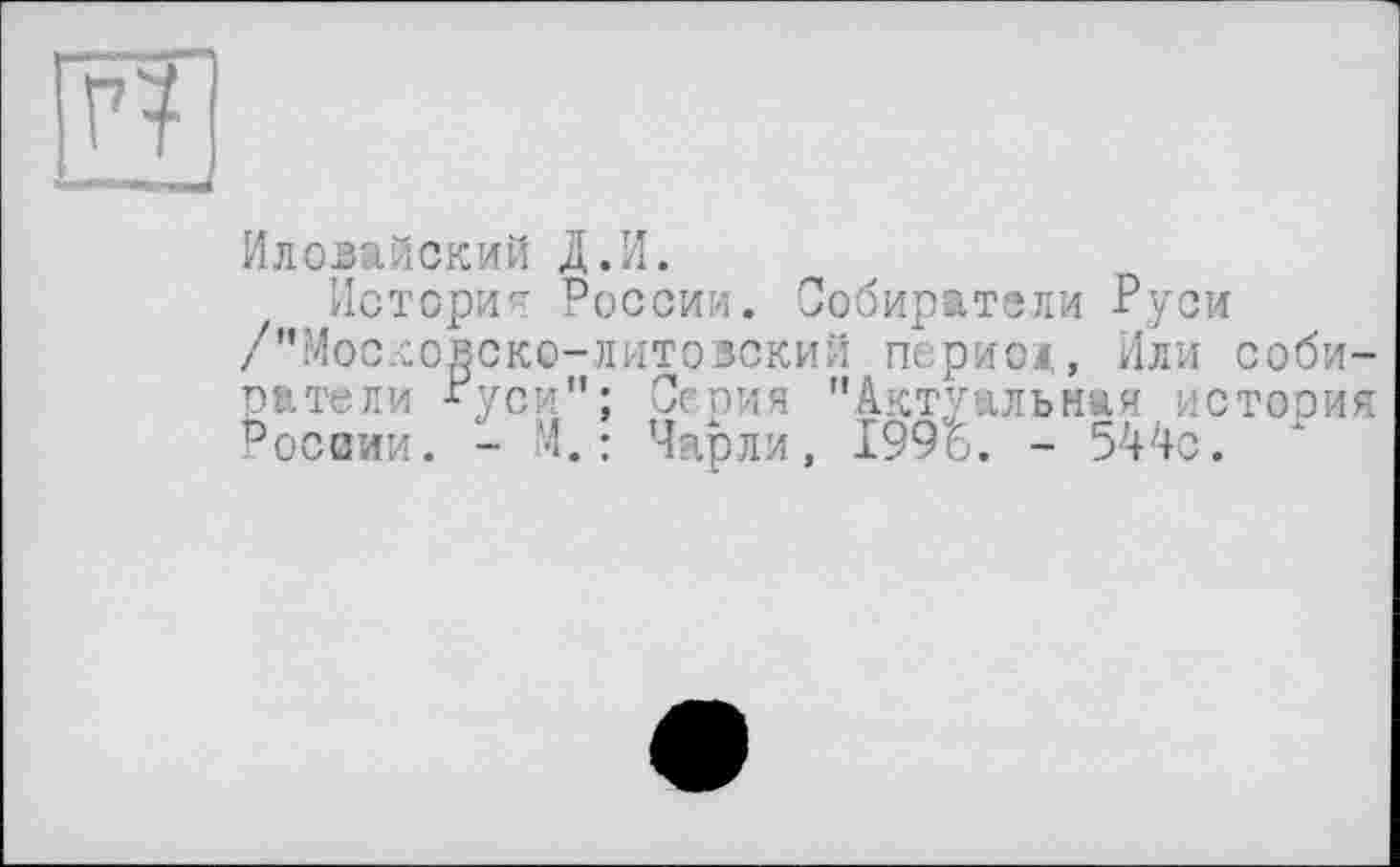 ﻿Иловайский Д.И.
История России. Собиратели Руси /"Московско-литовский период, Или собиратели *уси"; Серия "Актуальная история Рост. - М. : Чарли, 1991. - 544с. 1